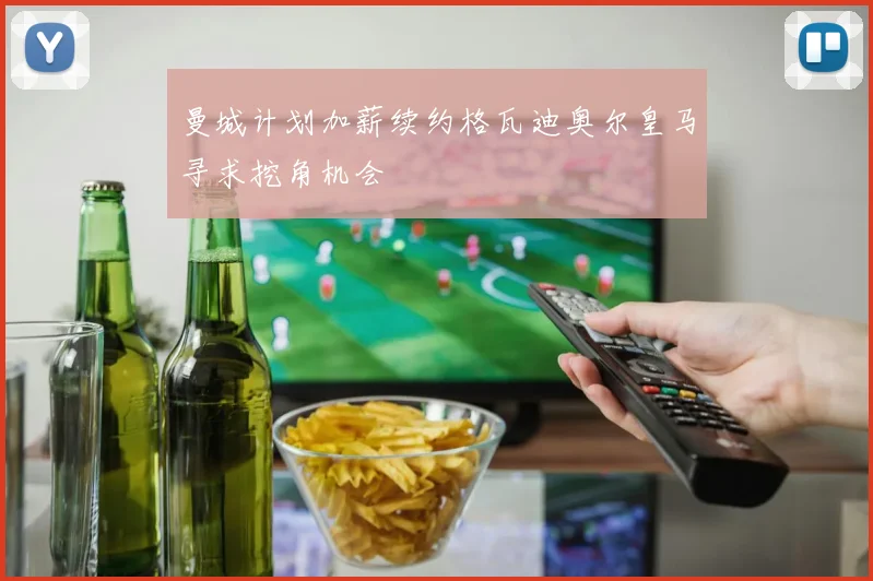 曼城计划加薪续约格瓦迪奥尔皇马寻求挖角机会