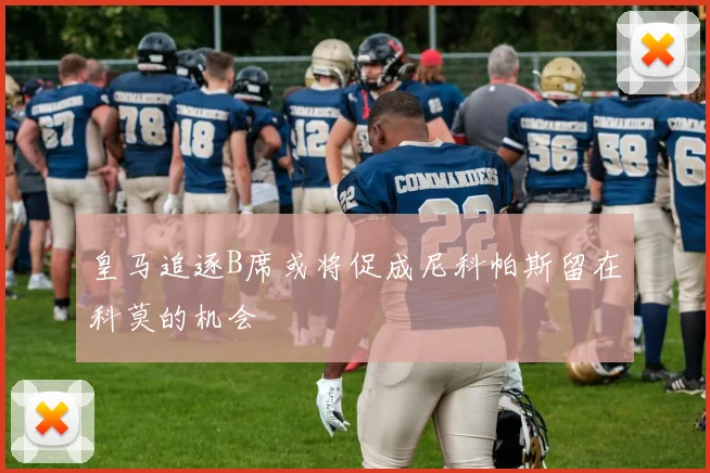 皇马追逐B席或将促成尼科帕斯留在科莫的机会