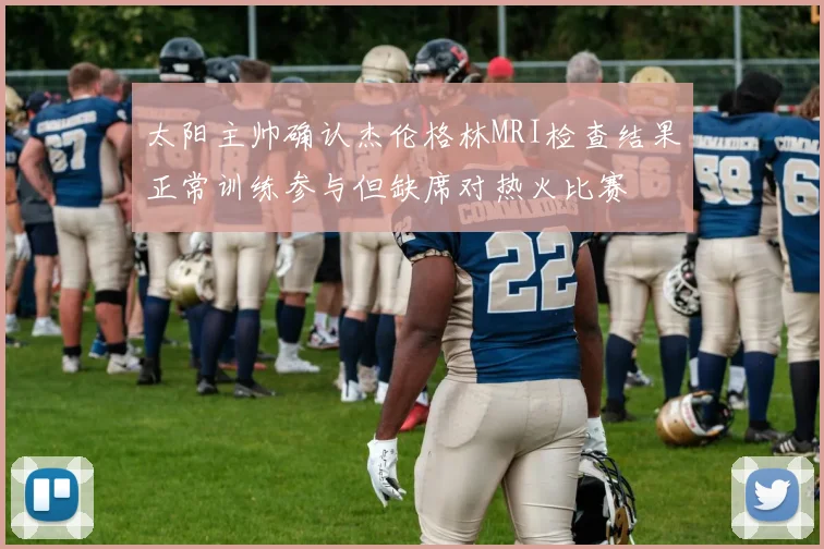 太阳主帅确认杰伦格林MRI检查结果正常训练参与但缺席对热火比赛