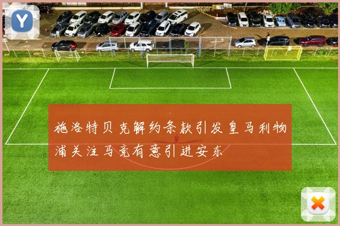 施洛特贝克解约条款引发皇马利物浦关注马竞有意引进安东