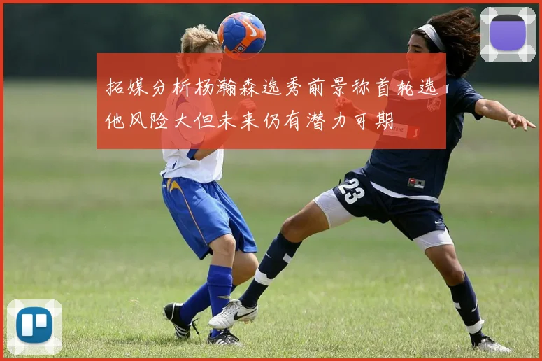 拓媒分析杨瀚森选秀前景称首轮选他风险大但未来仍有潜力可期