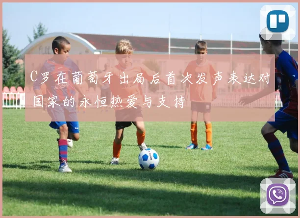 C罗在葡萄牙出局后首次发声表达对国家的永恒热爱与支持