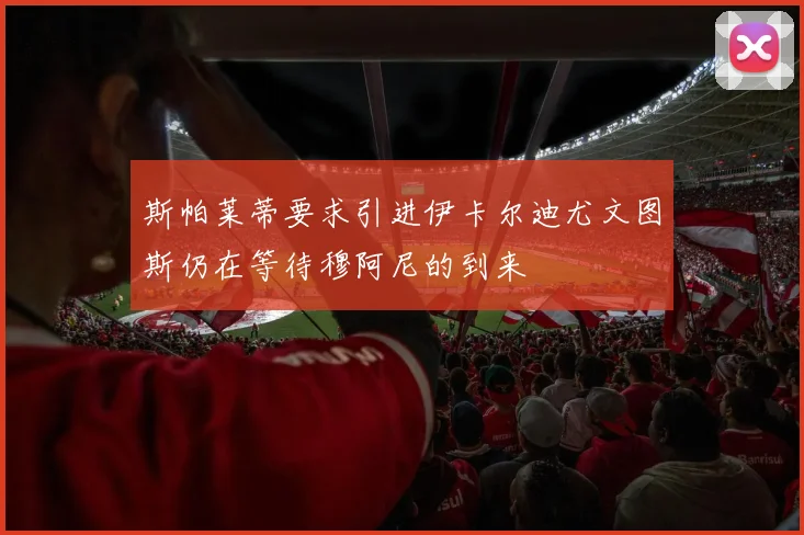 斯帕莱蒂要求引进伊卡尔迪尤文图斯仍在等待穆阿尼的到来
