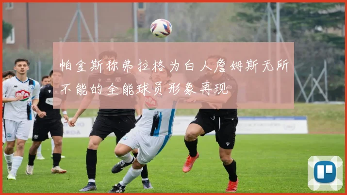 帕金斯称弗拉格为白人詹姆斯无所不能的全能球员形象再现