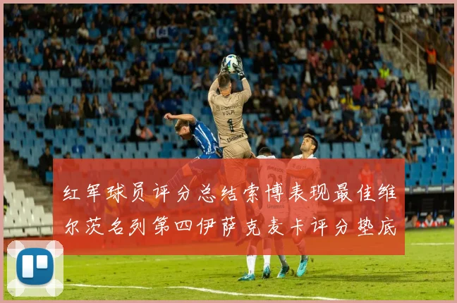 红军球员评分总结索博表现最佳维尔茨名列第四伊萨克麦卡评分垫底