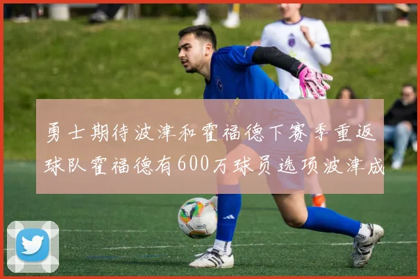 勇士期待波津和霍福德下赛季重返球队霍福德有600万球员选项波津成为自由球员