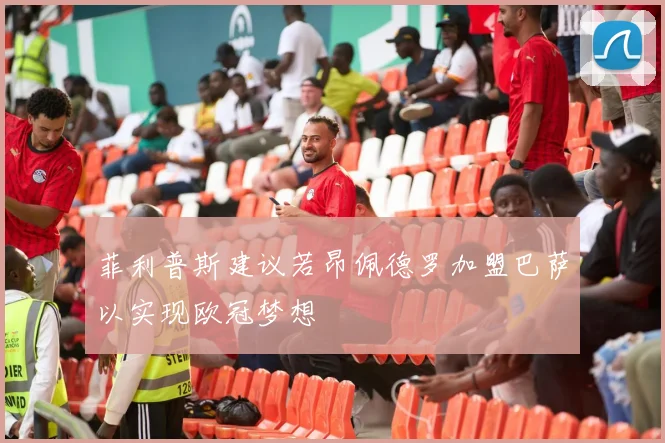 菲利普斯建议若昂佩德罗加盟巴萨以实现欧冠梦想