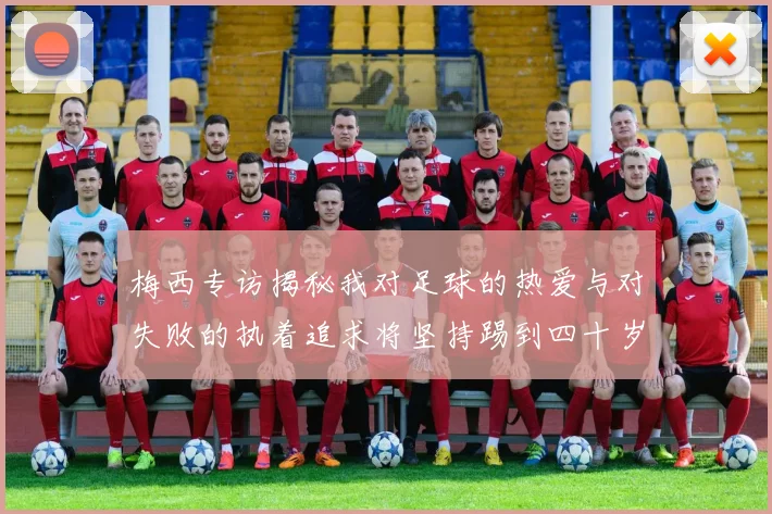 梅西专访揭秘我对足球的热爱与对失败的执着追求将坚持踢到四十岁