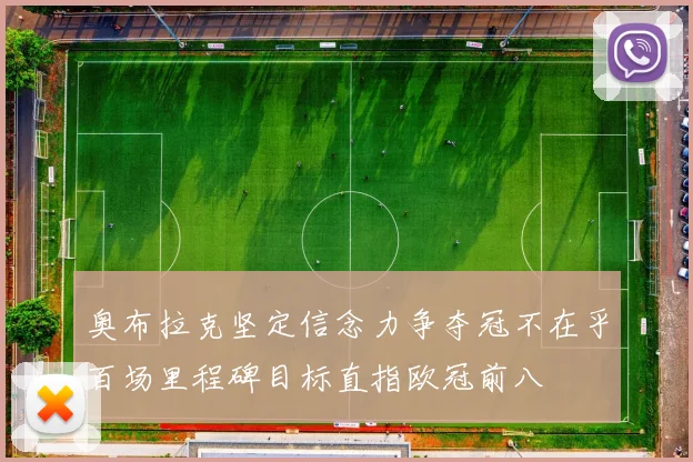 奥布拉克坚定信念力争夺冠不在乎百场里程碑目标直指欧冠前八