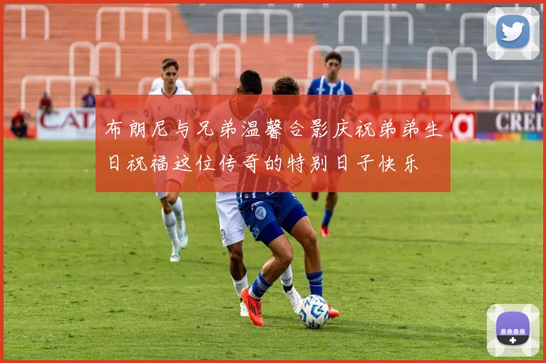 布朗尼与兄弟温馨合影庆祝弟弟生日祝福这位传奇的特别日子快乐