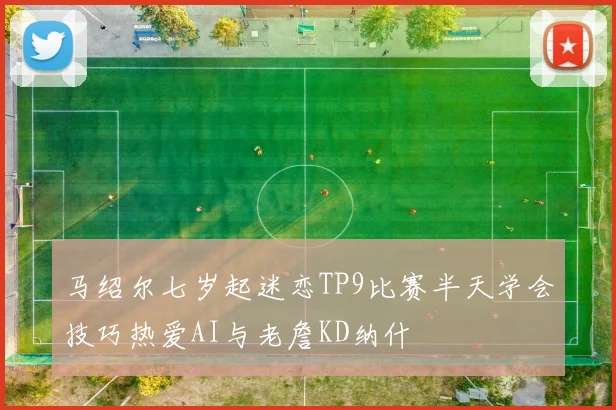 马绍尔七岁起迷恋TP9比赛半天学会技巧热爱AI与老詹KD纳什
