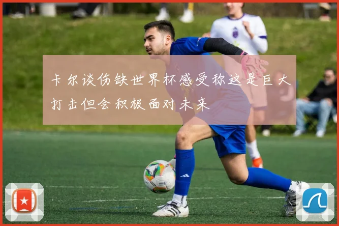 卡尔谈伤缺世界杯感受称这是巨大打击但会积极面对未来