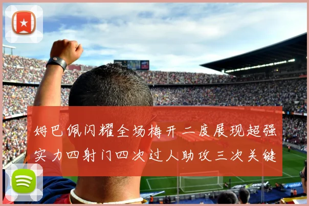 姆巴佩闪耀全场梅开二度展现超强实力四射门四次过人助攻三次关键传球