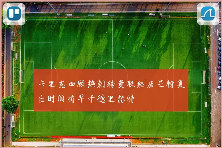 卡里克回顾热刺转曼联经历芒特复出时间将早于德里赫特