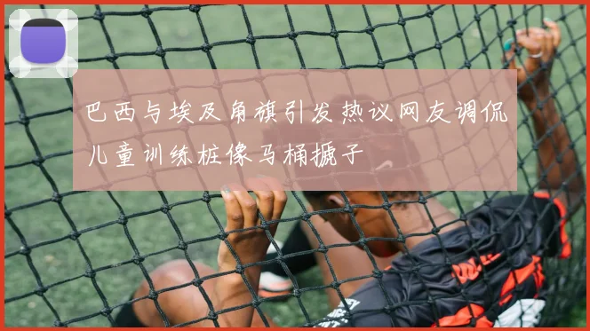 巴西与埃及角旗引发热议网友调侃儿童训练桩像马桶搋子