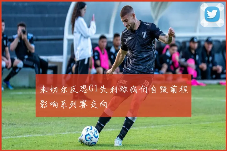 米切尔反思G1失利称我们自毁前程影响系列赛走向