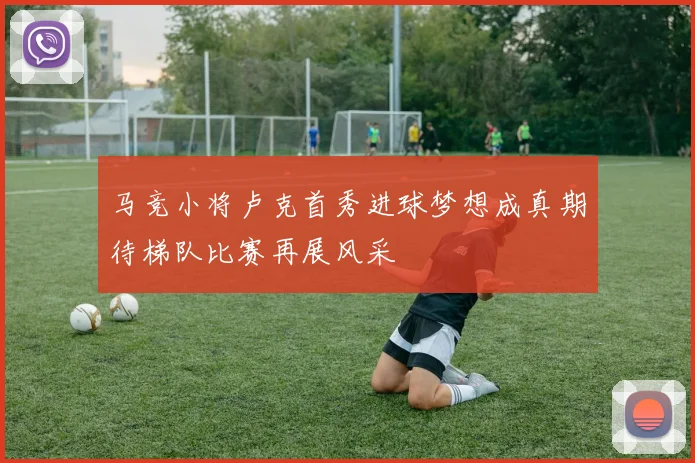 马竞小将卢克首秀进球梦想成真期待梯队比赛再展风采