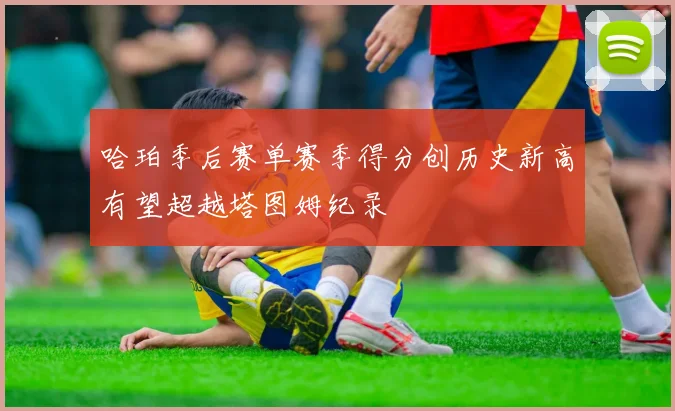 哈珀季后赛单赛季得分创历史新高有望超越塔图姆纪录