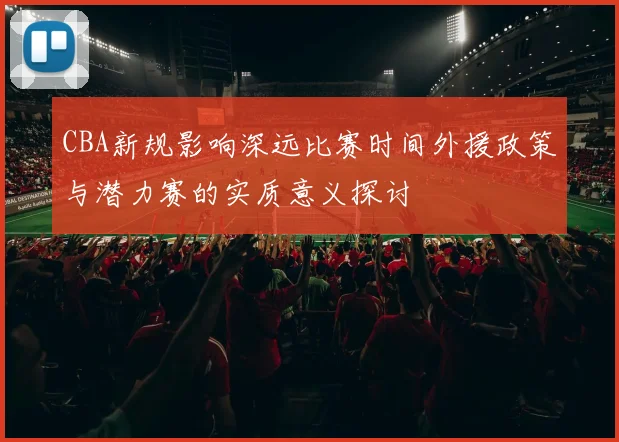 CBA新规影响深远比赛时间外援政策与潜力赛的实质意义探讨