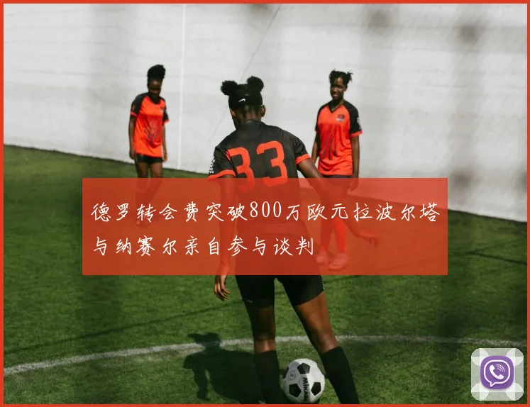 德罗转会费突破800万欧元拉波尔塔与纳赛尔亲自参与谈判