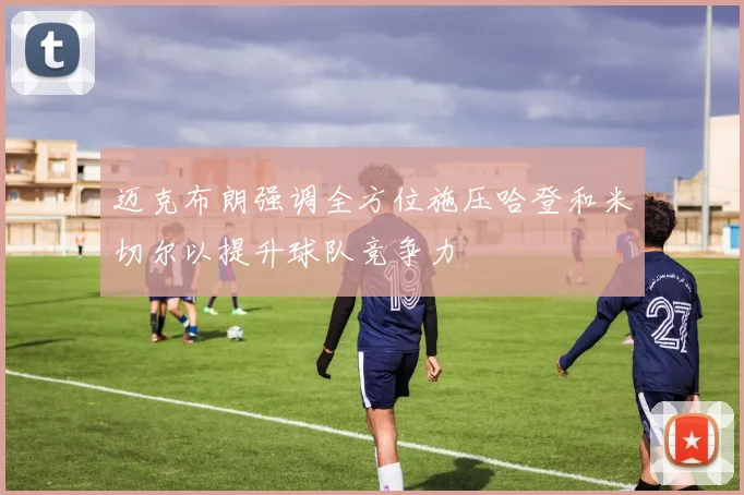 迈克布朗强调全方位施压哈登和米切尔以提升球队竞争力