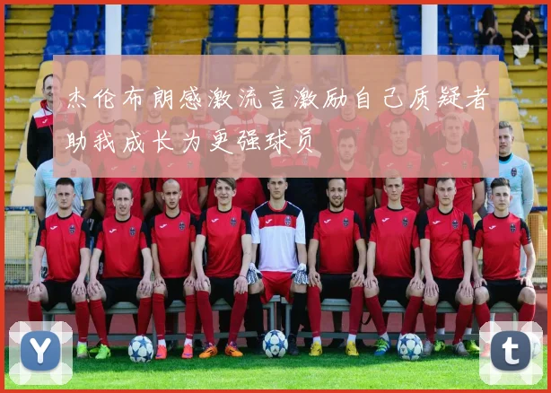 杰伦布朗感激流言激励自己质疑者助我成长为更强球员