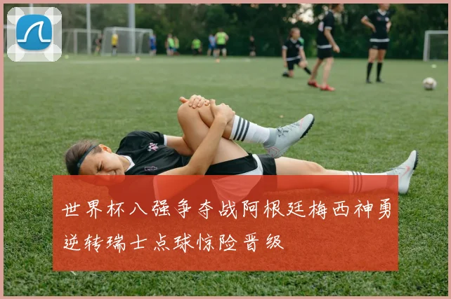 世界杯八强争夺战阿根廷梅西神勇逆转瑞士点球惊险晋级