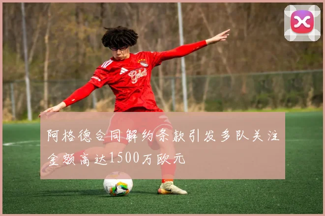 阿格德合同解约条款引发多队关注金额高达1500万欧元