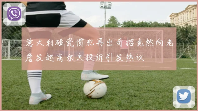 意大利碰瓷惯犯再出奇招竟然向老詹发起高尔夫投诉引发热议